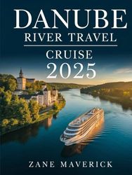 DANUBE RIVER TRAVEL CRUISE 2025: A Comprehensive Guide to the Best Towns, Voyages, and Hidden Gems to Visit for an Unforgettable Adventure