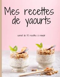 Mes recettes de yaourts: carnet de 50 recettes de yaourts à remplir soi-même