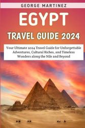 Egypt Travel Guide 2024: Your Ultimate 2024 Travel Guide for Unforgettable Adventures, Cultural Riches, and Timeless Wonders along the Nile and Beyond