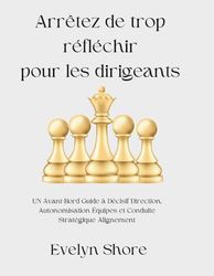 Arrêtez de trop réfléchir pour les dirigeants: UN Avant-Bord Guide à Décisif Direction, Autonomisation Équipes et Conduite Stratégique Alignement