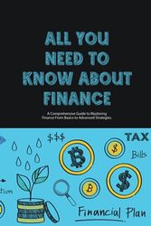 All You Need to Know About Finance: A Comprehensive Guide to Mastering Finance From Basics to Advanced Strategies.