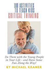 100 Activities to Teach Kids Critical Thinking: Do Them with the Young People in Your Life - and Have Some Fun Along the Way!