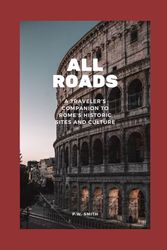 All Roads: A Traveler’s Companion to Rome’s Historic Sites and Culture