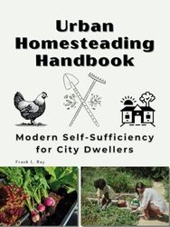 Urban Homesteading Handbook: Modern Self-Sufficiency for City Dwellers