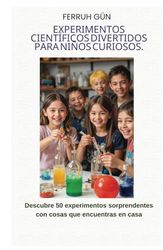 EXPERIMENTOS CIENTÍFICOS DIVERTIDOS PARA NIÑOS CURIOSOS: Descubre 50 experimentos sorprendentes con cosas que encuentras en casa