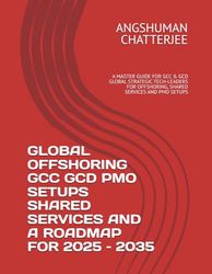 GLOBAL OFFSHORING GCC GCD PMO SETUPS SHARED SERVICES AND A ROADMAP FOR 2025 – 2035: A MASTER GUIDE FOR GCC & GCD GLOBAL STRATEGIC TECH-LEADERS FOR OFFSHORING, SHARED SERVICES AND PMO SETUPS
