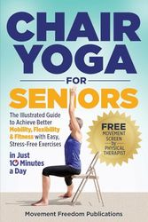 Chair Yoga for Seniors: The Illustrated Guide to Achieve Better Mobility, Flexibility & Fitness with Easy, Stress-Free Exercises in Just 10 Minutes a Day