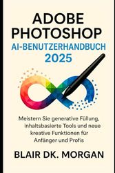 ADOBE PHOTOSHOP AI-BENUTZERHANDBUCH 2025: Meistern Sie generative Füllung, inhaltsbasierte Tools und neue kreative Funktionen für Anfänger und Profis.