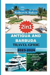 ANTIGUA AND BARBUDA TRAVEL GUIDE 2023-2024: Island Escapes, Hidden Gems, and Unforgettable Adventures