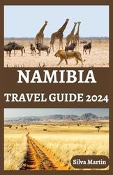 NAMIBIA TRAVEL GUIDE 2024: Unlock the Wonders of Namibia| A 2024 Odyssey through Timeless Landscapes, Vibrant Culture, and Unforgettable Adventures