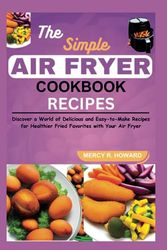 The Simple Air Fryer Cookbook Recipes: Discover a World of Delicious and Easy-to-Make Recipes for Healthier Fried Favorites with your Air Fryer