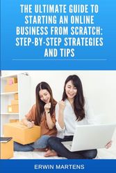 THE ULTIMATE GUIDE TO STARTING AN ONLINE BUSINESS FROM SCRATCH: STEP-BY-STEP STRATEGIES AND TIPS