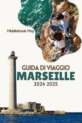 GUIDA DI VIAGGIO MARSIGLIA 2024 2025: Consigli unici per scoprire il meglio della storia della costa mediterranea, della cucina e della vita locale della Costa Azzurra