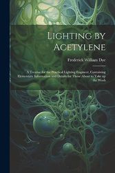 Lighting by Acetylene; a Treatise for the Practical Lighting Engineer, Containing Elementary Information and Details for Those About to Take up the Work