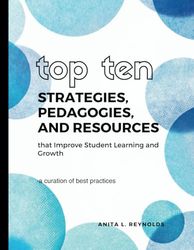 Top Ten Proven Strategies, Pedagogies, and Resources that Improve Student Learning and Growth: A curation of best practices