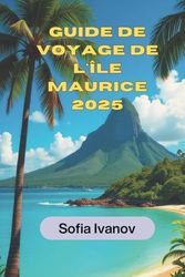 GUIDE DE VOYAGE ILE MAURICE 2025: Découvrez les trésors cachés de l'île, ses plages époustouflantes et ses expériences uniques
