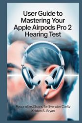 USER GUIDE TO MASTERING YOUR APPLE AIRPODS PRO 2 HEARING TEST: Personalized Sound for Everyday Clarity