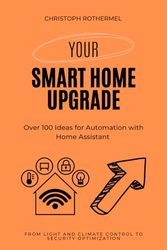 Your Smart Home Upgrade: Over 100 Ideas for Automation with Home Assistant – From Light and Climate Control to Security Optimization