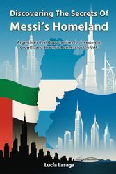 Discovering the secrets of Messi's Homeland: Argentina's Real Opportunities for Investment, Growth, and Strategic Business for the UAE | 8.5 x 11 ... Global Entrepreneurs, and Market Analysts