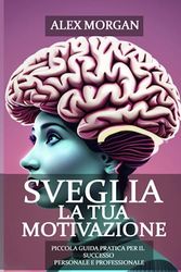 Sveglia la tua Motivazione: Piccola Guida Pratica per il Successo Personale e Professionale