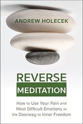 Reverse Meditation: How to Use Your Pain and Most Difficult Emotions As the Doorway to Inner Freedom