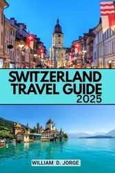SWITZERLAND TRAVEL GUIDE 2025: Where to Go, What to See & How to Explore Switzerland Like a Local