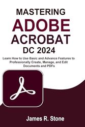 Mastering Adobe Acrobat Dc 2024: Learn How to Use Basic and Advance Features to Professionally Create, Manage, and Edit Documents and PDFs