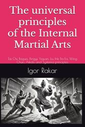 The universal principles of the Internal Martial Arts: Tai Chi, Bagua, Xingyi, Yiquan, Liu He Ba Fa, Wing Chun, Aikido and Systema principles