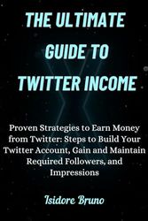 The Ultimate Guide to Twitter Income.: Proven Strategies to Earn Money from Twitter: Steps to Build Your Twitter Account, Gain and Maintain Required Followers, and Impressions.