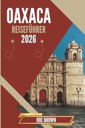 OAXACA REISEFÜHRER 2026: Wo uralte Rituale auf Kunsthandwerksmärkte und Bergausflüge treffen