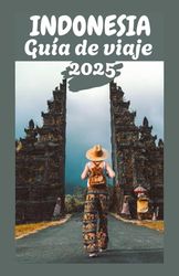 INDONESIA Guía de viaje 2025: Explore el archipiélago: consejos de expertos, conocimientos culturales y destinos imperdibles para todo viajero”