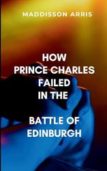 How Prince Charles Failed in the Battle of Edinburgh: Restoring Scotland's independence and proving his rightful place as king