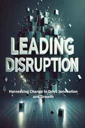 Leading Disruption: Harnessing Change to Drive Innovation and Growth