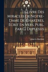 Le Livre Des Miracles De Notre-Dame De Chartres, Écrit En Vers. Publ. Par G. Duplessis