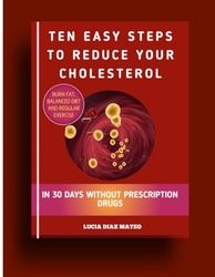 Ten Easy Steps To Reduce Your Cholesterol: Burn Fat, Balanced Diet And Regular Exercise In 30 Days Without Prescription Drugs