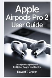 APPLE AIRPODS PRO 2 USER GUIDE: A Step-by-Step Manual for Better Sound and Control