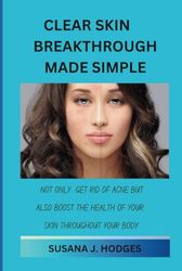 CLEAR SKIN BREAKTHROUGH MADE SIMPLE: NOT ONLY GET RID OF ACNE BUT ALSO BOOST THE HEALTH OF YOUR SKIN THROUGHOUT YOUR BODY