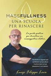 MASSFULLNESS: Una scuola per rinascere: La guida pratica per diventare un massaggiatore olistico. Tecniche e segreti per cambiare la tua vita e trasformare la tua passione in un lavoro.