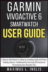 GARMIN VIVOACTIVE 6 SMARTWATCH USER GUIDE: A Step-by-Step Manual to setting up,unlocking Health and Fitness Tracking Features,Troubleshooting Tips Using GPS Function & Personalizing Your Wearable Tech