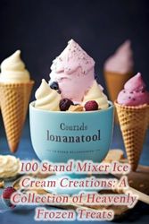 100 Stand Mixer Ice Cream Creations: A Collection of Heavenly Frozen Treats