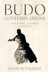 Budo Contemplations: Life Within a Warrior Asceticism: Bridging Physical Mastery and Spiritual Reflection to Find Transcendence Through the Martial Arts