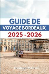 GUIDE DE VOYAGE BORDEAUX 2025-2026: Découvrez les joyaux cachés de la région viticole