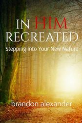 In Him Recreated: Stepping Into Your New Nature