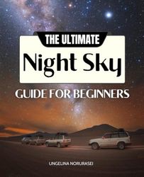 The Ultimate Night Sky Guide for Beginners: Discover The Wonders Of The Cosmos With Easy-To-Follow Tips, Constellation Stories, And Essential Tools For Exploring Stars, Planets, And Deep-Sky Objects