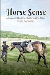 Horse Sense: A Beginner's Guide to Mastering the Art of Horse Ownership