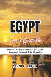 EGYPT TRAVEL GUIDE 2025: Discover the Hidden Stories, Sites, and Secrets of the Land of the Pharaohs