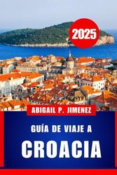 GUÍA DE VIAJE A CROACIA: Una guía completa para visitantes sobre las aventuras, la cultura y la cocina del mar Adriático