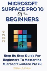 MICROSOFT SURFACE PRO 10 5G FOR BEGINNERS 2024: Step by step guide for Beginners to Master the Microsoft Surface Pro 10