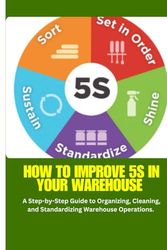 5S in Warehouse: How to Improve 5S in Your Warehouse: A Practical Guide to 5S Implementation for Warehouse Organization, Efficiency, and Lean Operations
