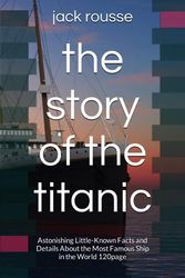 the story of the titanic: Astonishing Little-Known Facts and Details About the Most Famous Ship in the World 120page